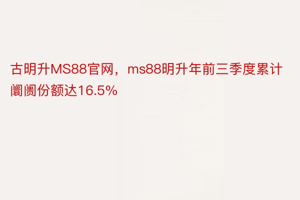 古明升MS88官网，ms88明升年前三季度累计阛阓份额达16.5%